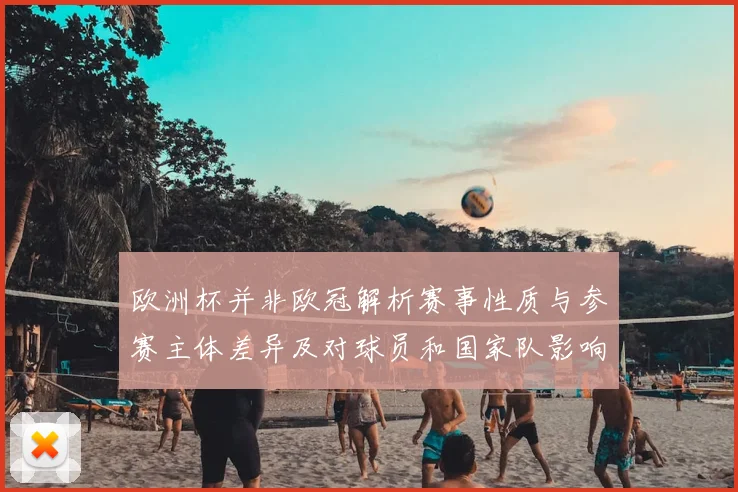 欧洲杯并非欧冠解析赛事性质与参赛主体差异及对球员和国家队影响