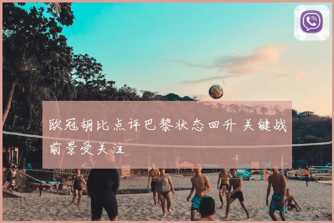 欧冠胡比点评巴黎状态回升 关键战前景受关注