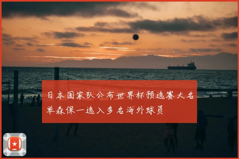 日本国家队公布世界杯预选赛大名单森保一选入多名海外球员