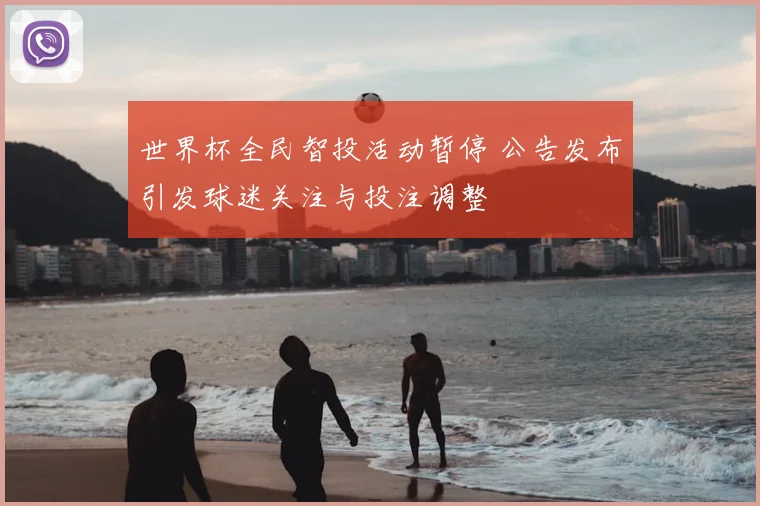 世界杯全民智投活动暂停 公告发布引发球迷关注与投注调整