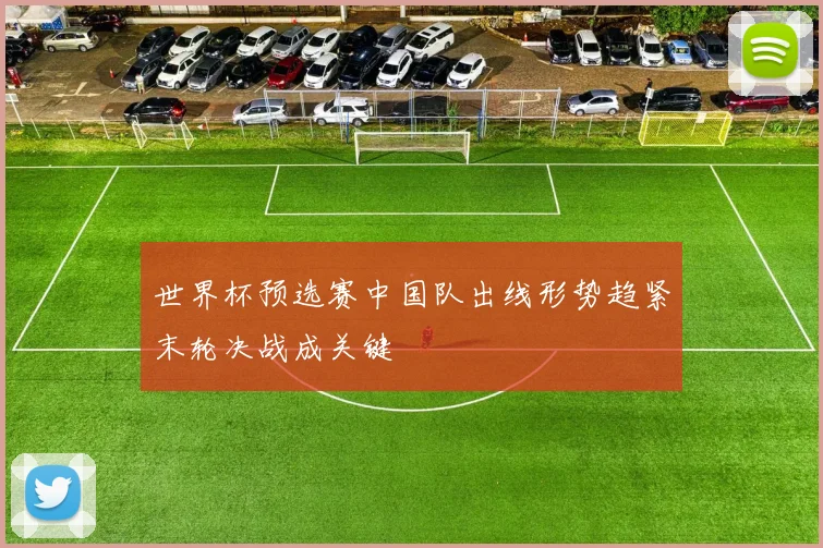 世界杯预选赛中国队出线形势趋紧末轮决战成关键