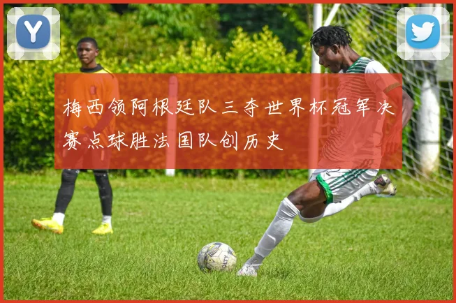 梅西领阿根廷队三夺世界杯冠军决赛点球胜法国队创历史