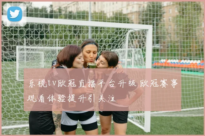 乐视tv欧冠直播平台升级 欧冠赛事观看体验提升引关注