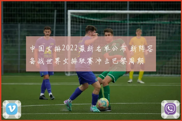 中国女排2022最新名单公布 新阵容备战世界女排联赛冲击巴黎周期